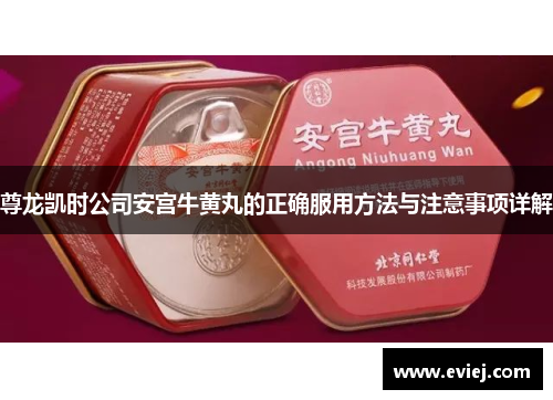 尊龙凯时公司安宫牛黄丸的正确服用方法与注意事项详解
