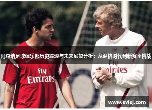 阿森纳足球俱乐部历史辉煌与未来展望分析：从温格时代到新赛季挑战